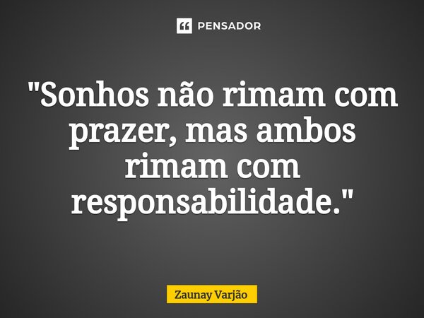 ⁠"Sonhos não rimam com prazer,mas ambos rimam com responsabilidade."... Frase de Zaunay Varjão.