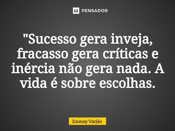 ⁠"Sucesso gera inveja, fracasso gera críticas e inércia não gera nada. A vida é sobre escolhas.... Frase de Zaunay Varjão.