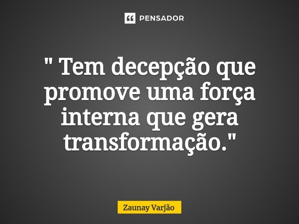 ⁠" Tem decepção que promove uma força interna que gera transformação."... Frase de Zaunay Varjão.