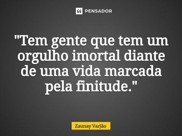 ⁠"Tem gente que tem um orgulho imortal diante de uma vida marcada pela finitude."... Frase de Zaunay Varjão.