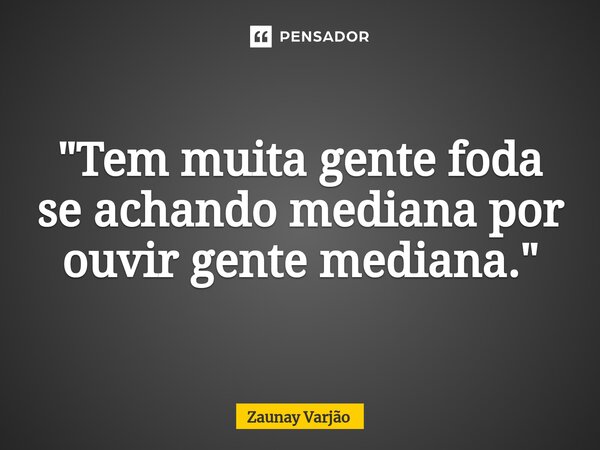 ⁠"Tem muita gente foda se achando mediana por ouvir gente mediana."... Frase de Zaunay Varjão.