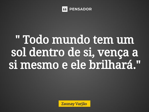 ⁠" Todo mundo tem um sol dentro de si, vença a si mesmo e ele brilhará."... Frase de Zaunay Varjão.