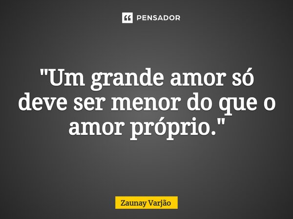 ⁠"Um grande amor só deve ser menor do que o amor próprio."... Frase de Zaunay Varjão.