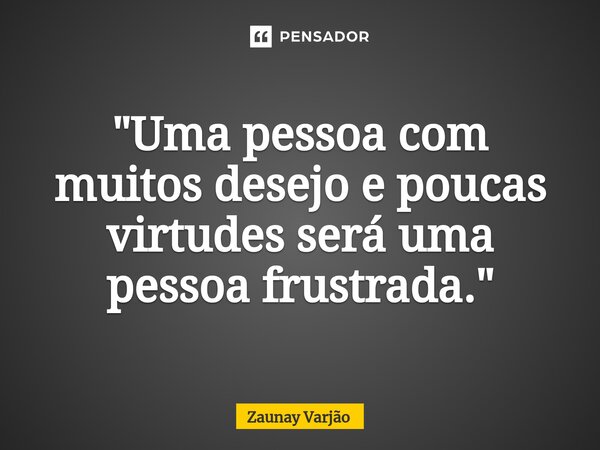 "Uma pessoa com muitosdesejo e poucas virtudesserá uma pessoa frustrada."... Frase de Zaunay Varjão.