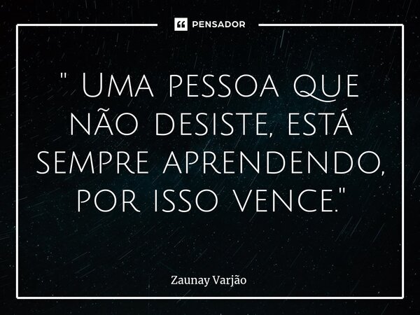 ⁠" Uma pessoa que não desiste, está sempre aprendendo, por isso vence."... Frase de Zaunay Varjão.