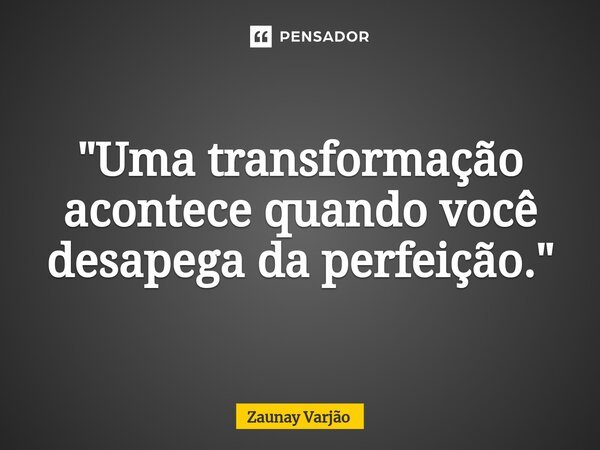 ⁠"Uma transformação acontece quando você desapega da perfeição."... Frase de Zaunay Varjão.