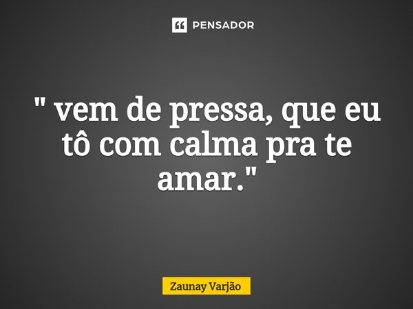 ⁠" vem de pressa, que eu tô com calma pra te amar."... Frase de Zaunay Varjão.