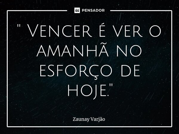 " Vencer é ver o amanhã no esforço de hoje."⁠... Frase de Zaunay Varjão.