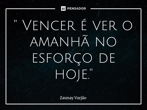 " Vencer é ver o amanhã no esforço de hoje."⁠... Frase de Zaunay Varjão.