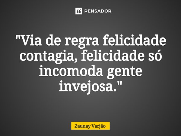 ⁠"Via de regra felicidade contagia, felicidade só incomoda gente invejosa."... Frase de Zaunay Varjão.