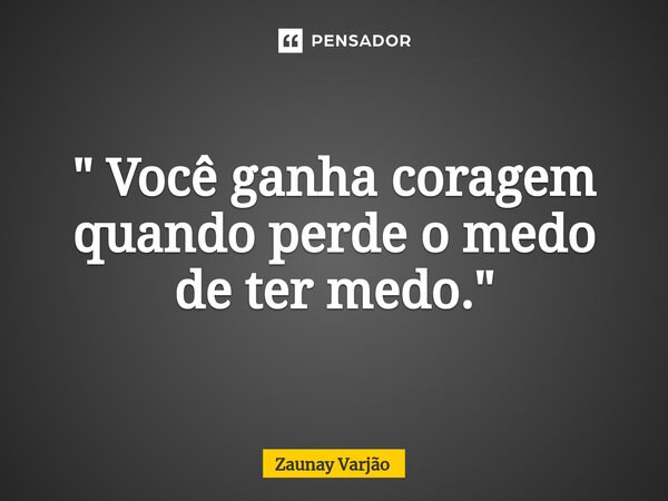 ⁠" Você ganha coragem quando perde o medo de ter medo."... Frase de Zaunay Varjão.