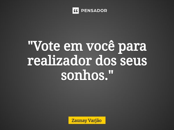 ⁠"Vote em você para realizador dos seus sonhos."... Frase de Zaunay Varjão.