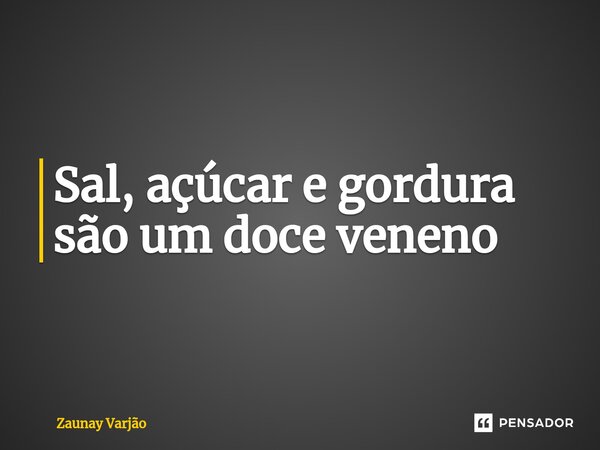 ⁠Sal, açúcar e gordura são um doce veneno... Frase de Zaunay Varjão.