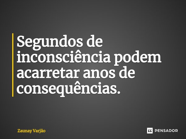 ⁠Segundos de inconsciência podem acarretar anos de consequências.... Frase de Zaunay Varjão.