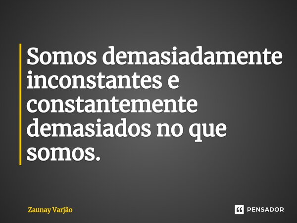 ⁠Somos demasiadamente inconstantes e constantemente demasiados no que somos.... Frase de Zaunay Varjão.