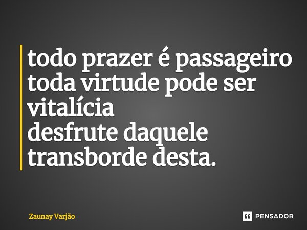 ⁠todo prazer é passageiro toda virtude pode ser vitalícia desfrute daquele transborde desta.... Frase de Zaunay Varjão.