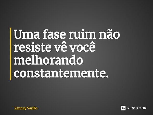 Uma fase ruim não resiste vê você melhorando constantemente.... Frase de Zaunay Varjão.