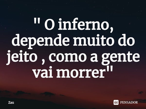 ⁠" O inferno, depende muito do jeito , como a gente vai morrer"... Frase de Zau.