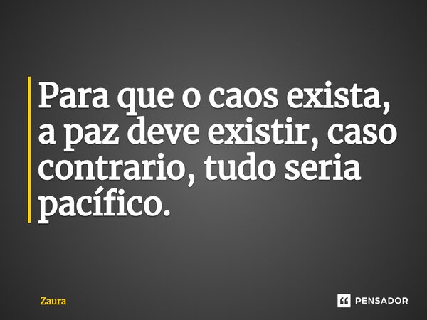 ⁠Para que o caos exista, a paz deve existir, caso contrario, tudo seria pacífico.... Frase de Zaura.