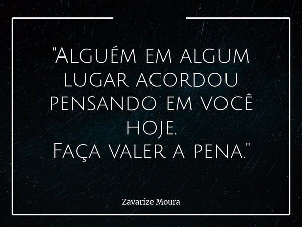 "Alguém em algum lugar acordou pensando em você hoje. Faça valer a pena."... Frase de Zavaríze Moura.