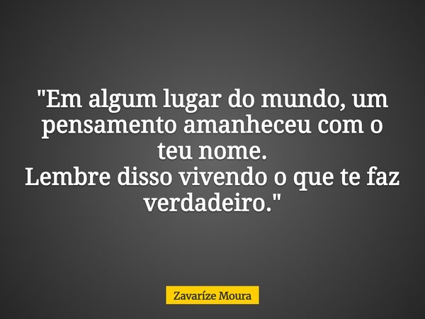 "Em algum lugar do mundo, um pensamento amanheceu com o teu nome. Lembre disso vivendo o que te faz verdadeiro."... Frase de Zavaríze Moura.