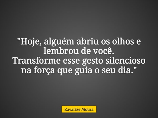 "Hoje, alguém abriu os olhos e lembrou de você. Transforme esse gesto silencioso na força que guia o seu dia."... Frase de Zavaríze Moura.