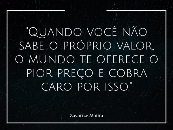 "Quando você não sabe o próprio valor, o mundo te oferece o pior preço e cobra caro por isso."... Frase de Zavaríze Moura.