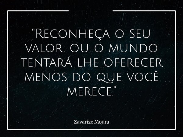 "Reconheça o seu valor, ou o mundo tentará lhe oferecer menos do que você merece."... Frase de Zavaríze Moura.