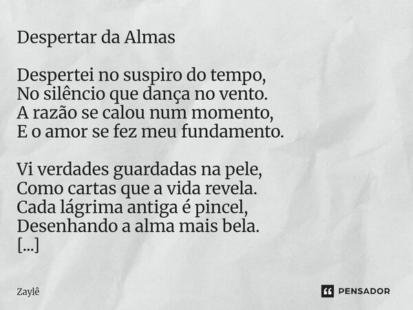 Despertar da Almas Despertei no suspiro do tempo, No silêncio que dança no vento. A razão se calou num momento, E o amor se fez meu fundamento. Vi verdades guar... Frase de Zaylê.