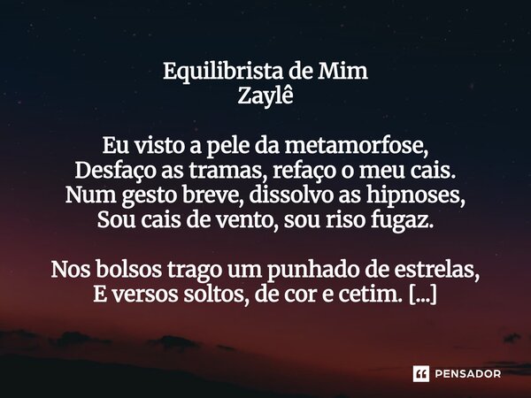 Equilibrista de Mim Eu visto a pele da metamorfose, Desfaço as tramas, refaço o meu cais. Num gesto breve, dissolvo as hipnoses, Sou cais de vento, sou riso fu... Frase de Zaylê.