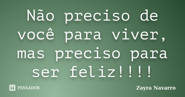 Não preciso de você para viver, mas preciso para ser feliz!!!!... Frase de Zayra Navarro.