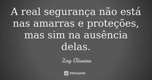 A real segurança não está nas amarras e proteções, mas sim na ausência delas.... Frase de Zaz Oliveira.