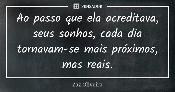 Ao passo que ela acreditava, seus sonhos, cada dia tornavam-se mais próximos, mas reais.... Frase de Zaz Oliveira.