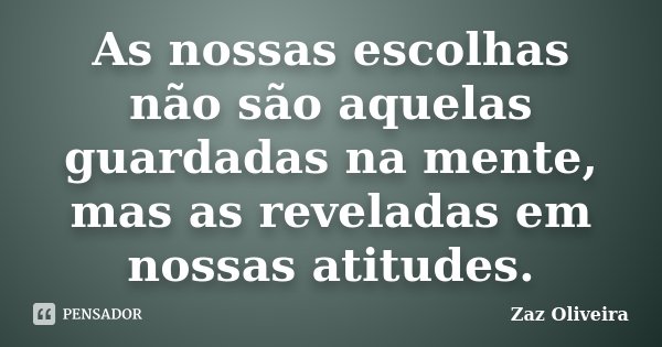 As nossas escolhas não são aquelas guardadas na mente, mas as reveladas em nossas atitudes.... Frase de Zaz Oliveira.