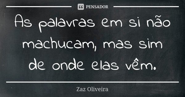 As palavras em si não machucam, mas sim de onde elas vêm.... Frase de Zaz Oliveira.