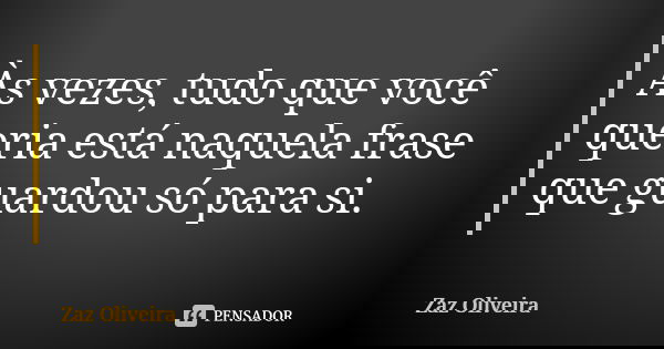 Às vezes, tudo que você queria está naquela frase que guardou só para si.... Frase de Zaz Oliveira.