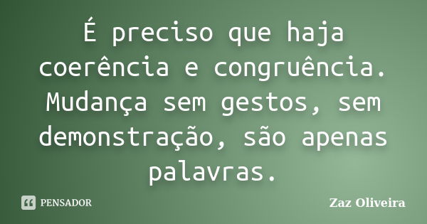 É preciso que haja coerência e congruência. Mudança sem gestos, sem demonstração, são apenas palavras.... Frase de Zaz Oliveira.