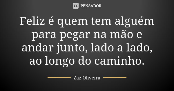Feliz é quem tem alguém para pegar na mão e andar junto, lado a lado, ao longo do caminho.... Frase de Zaz Oliveira.