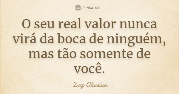 O seu real valor nunca virá da boca de ninguém, mas tão somente de você.... Frase de Zaz Oliveira.