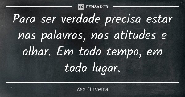 Para ser verdade precisa estar nas palavras, nas atitudes e olhar. Em todo tempo, em todo lugar.... Frase de Zaz Oliveira.