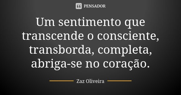 Um sentimento que transcende o consciente, transborda, completa, abriga-se no coração.... Frase de Zaz Oliveira.