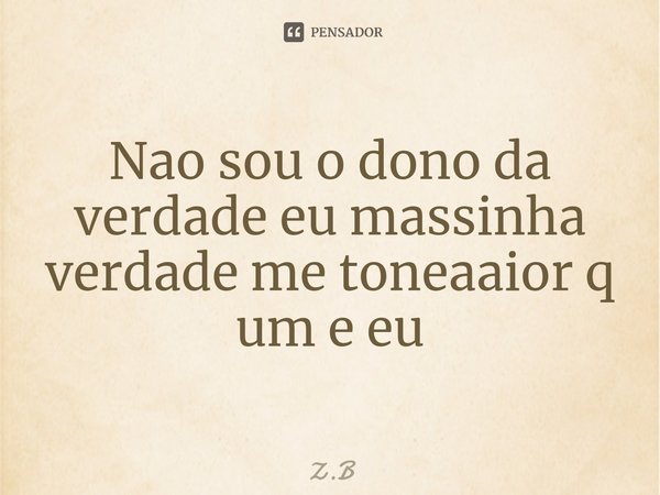 ⁠Nao sou o dono da verdade eu massinha verdade me toneaaior q um e eu... Frase de Z.B.