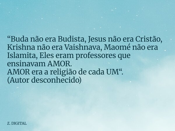 “Buda não era Budista, Jesus não era Cristão, Krishna não era Vaishnava, Maomé não era Islamita, Eles eram professores que ensinavam AMOR. AMOR era a religião d... Frase de Z. DIGITAL.