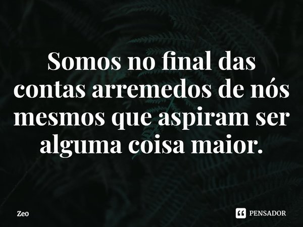 ⁠Somos no final das contas arremedos de nós mesmos que aspiram ser alguma coisa maior.... Frase de Ze0.