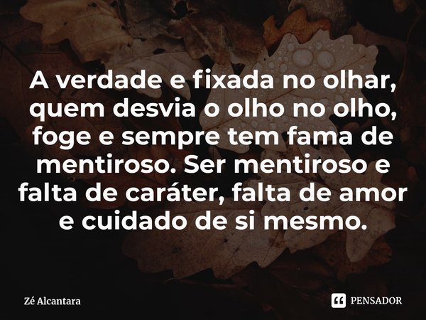 A verdade e fixada no olhar, quem desvia o olho no olho, foge e sempre tem fama de mentiroso. Ser mentiroso e falta de caráter, falta de amor e cuidado de si me... Frase de Zé Alcantara.
