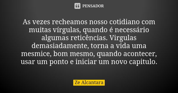 As vezes recheamos nosso cotidiano com muitas vírgulas, quando é necessário algumas reticências. Virgulas demasiadamente, torna a vida uma mesmice, bom mesmo, q... Frase de Zé Alcântara.