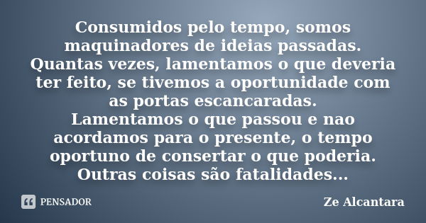 Consumidos pelo tempo, somos maquinadores de ideias passadas. Quantas vezes, lamentamos o que deveria ter feito, se tivemos a oportunidade com as portas escanca... Frase de Ze Alcantara.