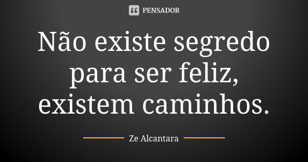 Não existe segredo para ser feliz, existem caminhos.... Frase de Ze Alcantara.