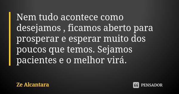 Nem tudo acontece como desejamos , ficamos aberto para prosperar e esperar muito dos poucos que temos. Sejamos pacientes e o melhor virá.... Frase de Ze Alcantara.