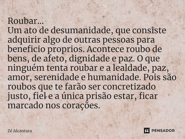 Roubar... Um ato de desumanidade, que consiste adquirir algo de outras pessoas para beneficio proprios. Acontece roubo de bens, de afeto, dignidade e paz. O qu... Frase de Ze Alcantara.